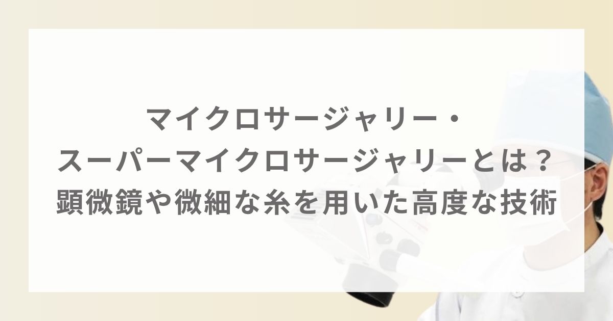 マイクロサージャリー・スーパーマイクロサージャリーとは？顕微鏡や微細な糸を用いた高度な技術