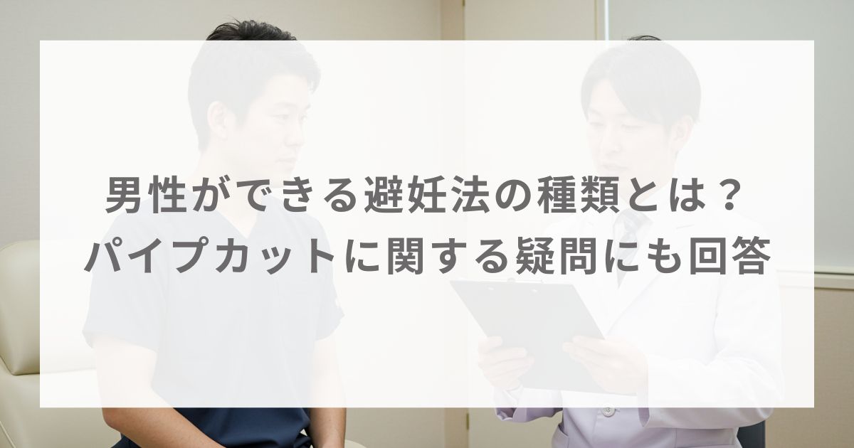 男性ができる避妊法の種類とは？パイプカットに関する疑問にも回答
