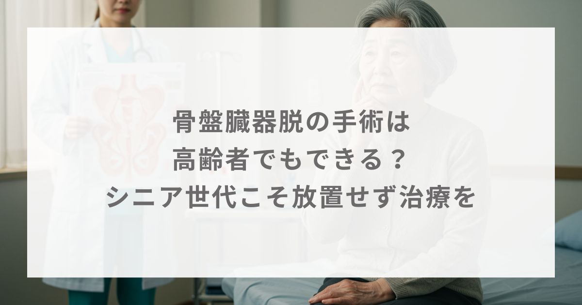 骨盤臓器脱の手術は高齢者でもできる？シニア世代こそ放置せず治療を