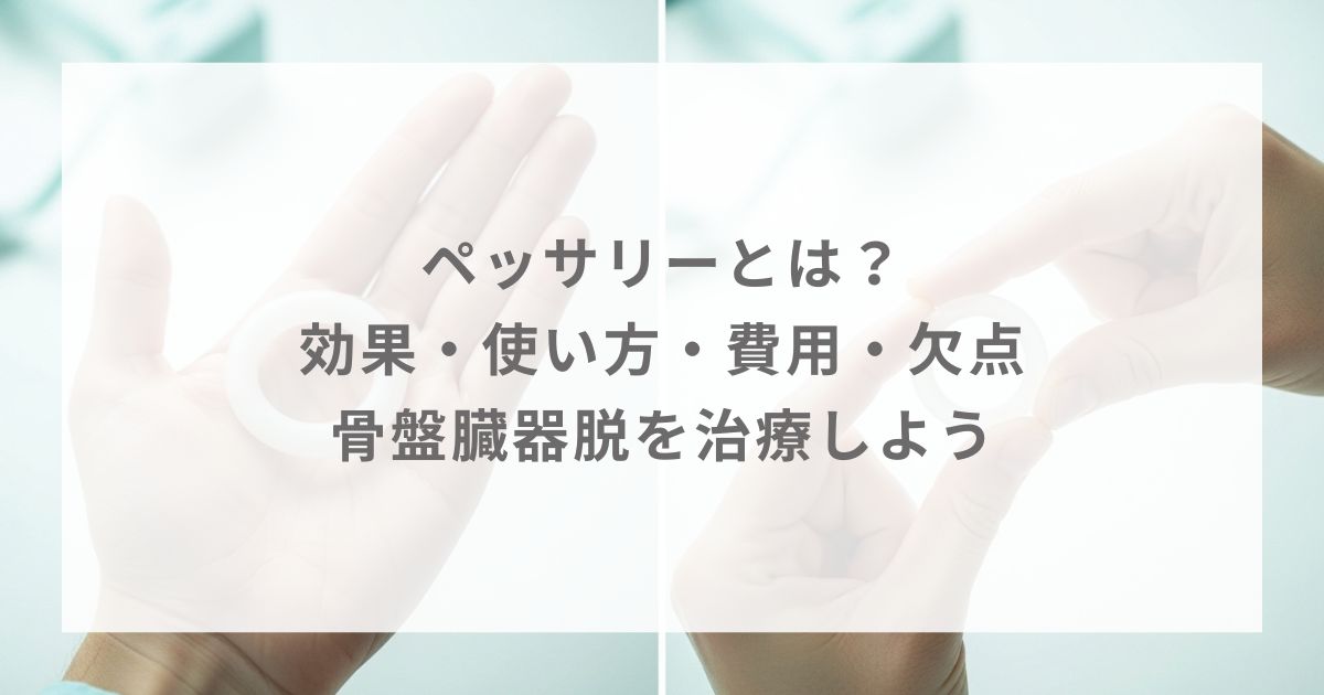 ペッサリーとは？効果・使い方・費用・欠点｜骨盤臓器脱を治療しよう