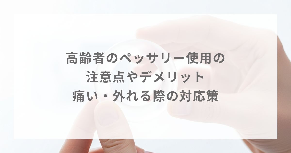 高齢者のペッサリー使用の注意点やデメリット｜痛い・外れる際の対応策